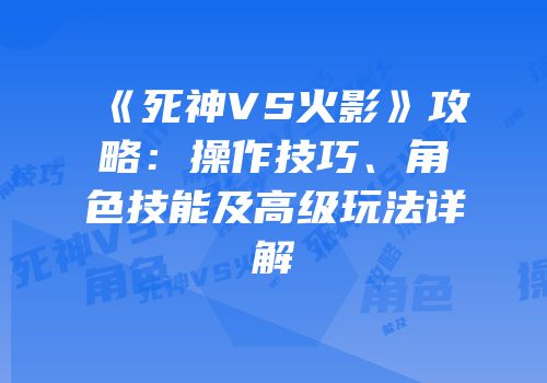 《死神VS火影》攻略：操作技巧、角色技能及高级玩法详解