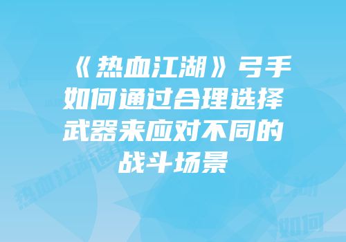 《热血江湖》弓手如何通过合理选择武器来应对不同的战斗场景