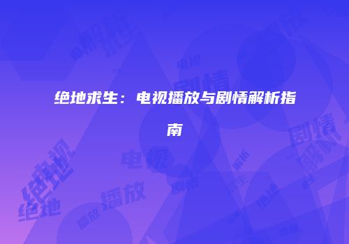 绝地求生：电视播放与剧情解析指南