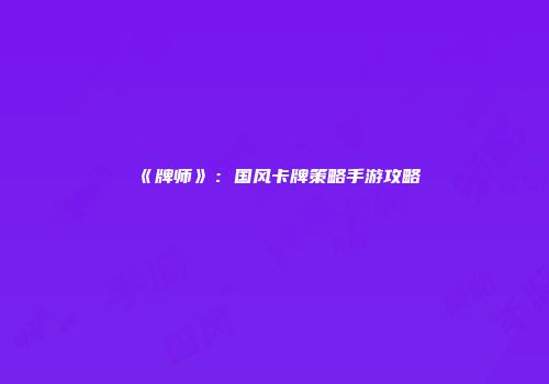 《牌师》：国风卡牌策略手游攻略