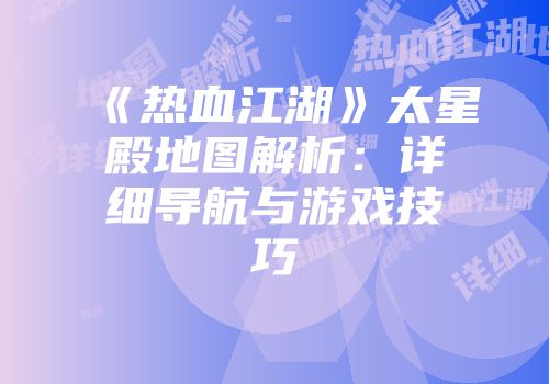 《热血江湖》太星殿地图解析:详细导航与游戏技巧