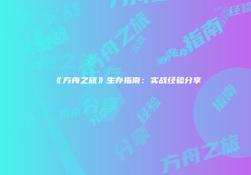 《方舟之旅》生存指南：实战经验分享