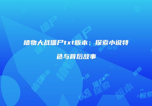 植物大战僵尸txt版本：探索小说特色与背后故事