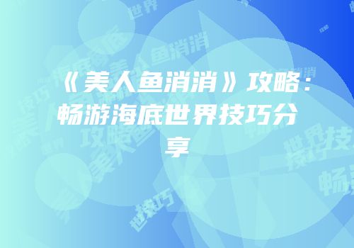 《美人鱼消消》攻略：畅游海底世界技巧分享