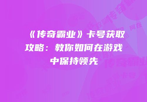 《传奇霸业》卡号获取攻略：教你如何在游戏中保持领先