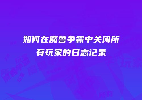 如何在魔兽争霸中关闭所有玩家的日志记录