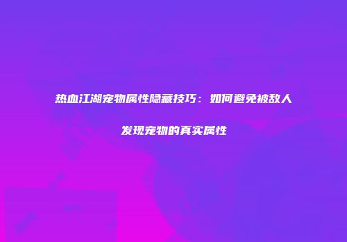 热血江湖宠物属性隐藏技巧：如何避免被敌人发现宠物的真实属性