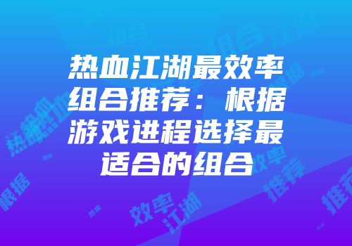 热血江湖最效率组合推荐：根据游戏进程选择最适合的组合
