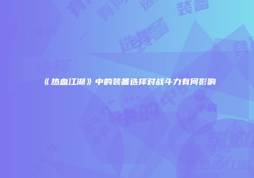 《热血江湖》中的装备选择对战斗力有何影响