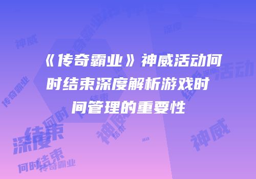 《传奇霸业》神威活动何时结束深度解析游戏时间管理的重要性