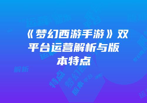 《梦幻西游手游》双平台运营解析与版本特点