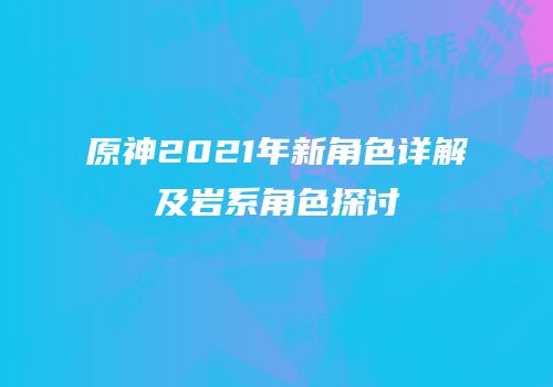 原神2021年新角色详解及岩系角色探讨
