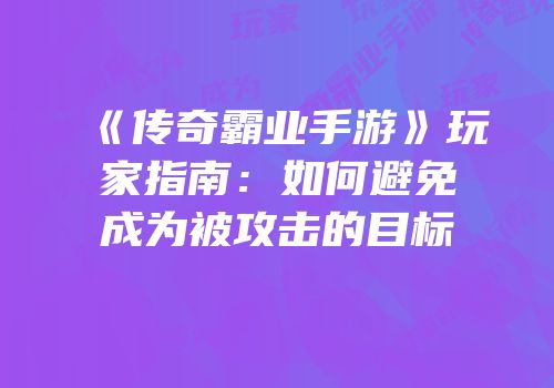 《传奇霸业手游》玩家指南：如何避免成为被攻击的目标