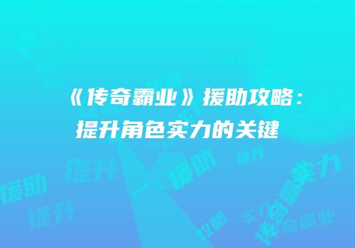 《传奇霸业》援助攻略：提升角色实力的关键