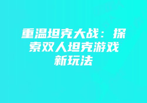 重温坦克大战：探索双人坦克游戏新玩法