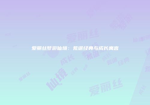 爱丽丝梦游仙境：荒诞经典与成长寓言