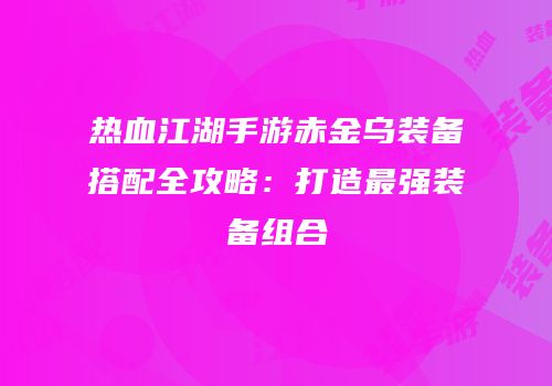 热血江湖手游赤金乌装备搭配全攻略：打造最强装备组合