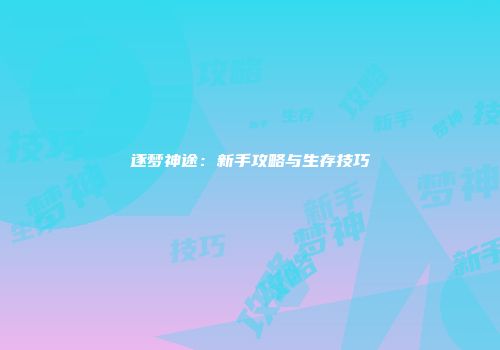 逐梦神途：新手攻略与生存技巧