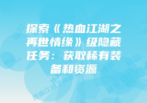 探索《热血江湖之再世情缘》级隐藏任务：获取稀有装备和资源