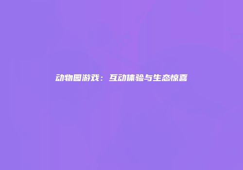动物园游戏：互动体验与生态惊喜