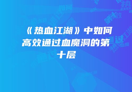 《热血江湖》中如何高效通过血魔洞的第十层