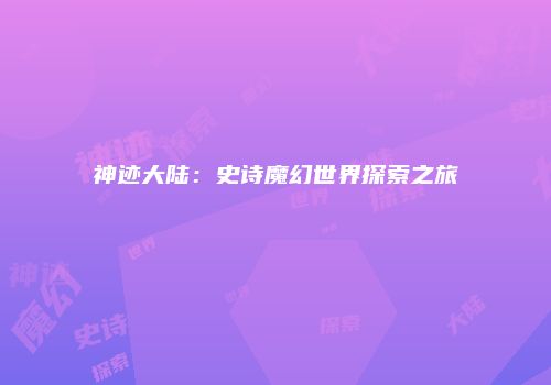 神迹大陆：史诗魔幻世界探索之旅