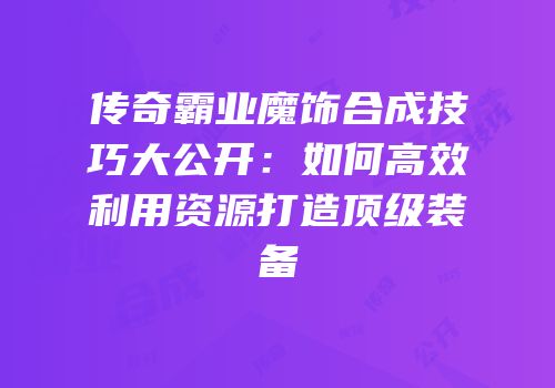 传奇霸业魔饰合成技巧大公开：如何高效利用资源打造顶级装备