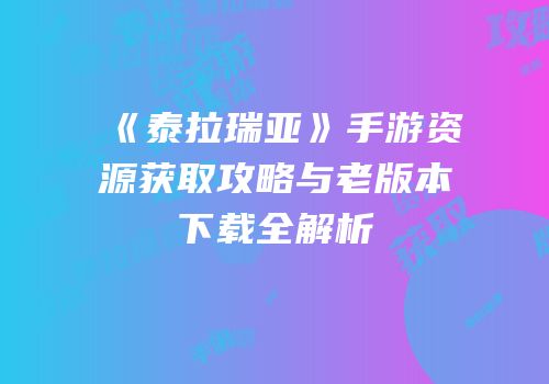 《泰拉瑞亚》手游资源获取攻略与老版本下载全解析