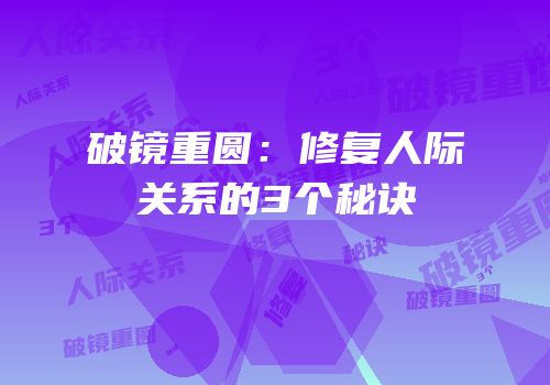 破镜重圆：修复人际关系的3个秘诀