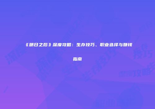 《明日之后》深度攻略：生存技巧、职业选择与赚钱指南