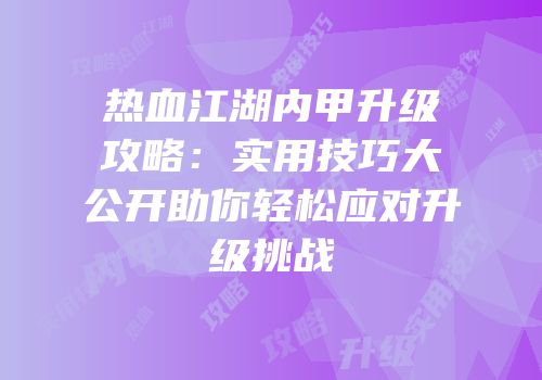 热血江湖内甲升级攻略：实用技巧大公开助你轻松应对升级挑战