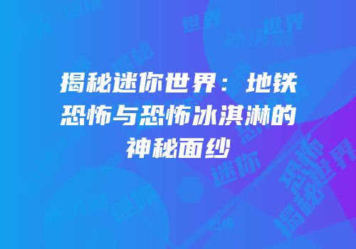 揭秘迷你世界：地铁恐怖与恐怖冰淇淋的神秘面纱