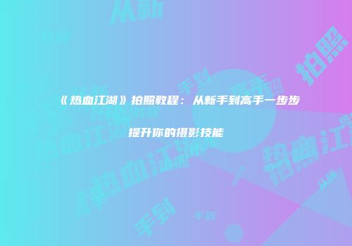 《热血江湖》拍照教程：从新手到高手一步步提升你的摄影技能