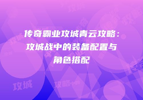 传奇霸业攻城青云攻略:攻城战中的装备配置与角色搭配