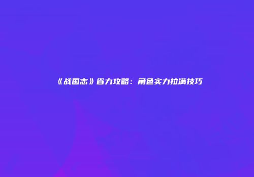 《战国志》省力攻略：角色实力拉满技巧
