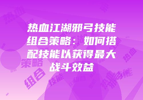 热血江湖邪弓技能组合策略：如何搭配技能以获得最大战斗效益