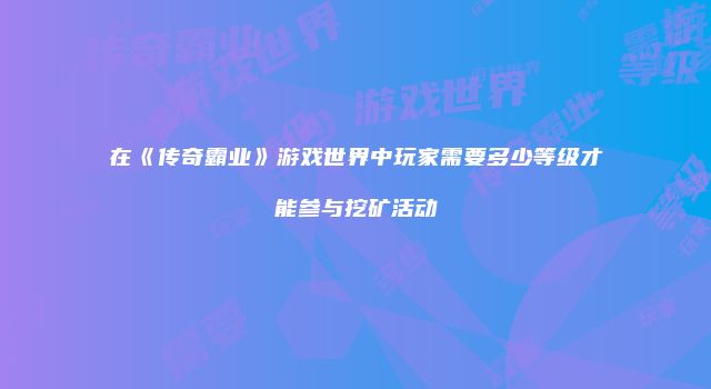 在《传奇霸业》游戏世界中玩家需要多少等级才能参与挖矿活动