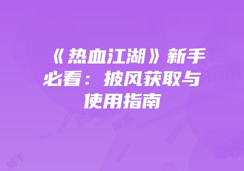 《热血江湖》新手必看：披风获取与使用指南