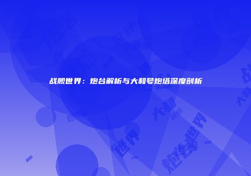 战舰世界：炮台解析与大和号炮塔深度剖析