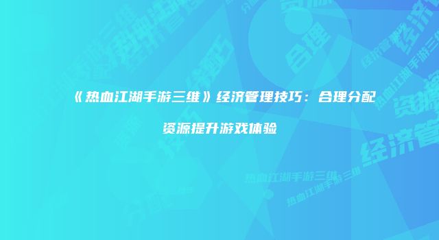 《热血江湖手游三维》经济管理技巧：合理分配资源提升游戏体验