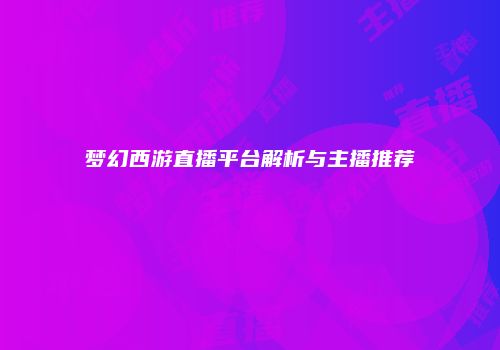 梦幻西游直播平台解析与主播推荐
