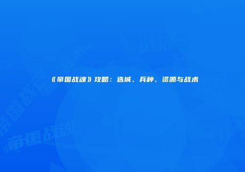 《帝国战魂》攻略：选城、兵种、资源与战术