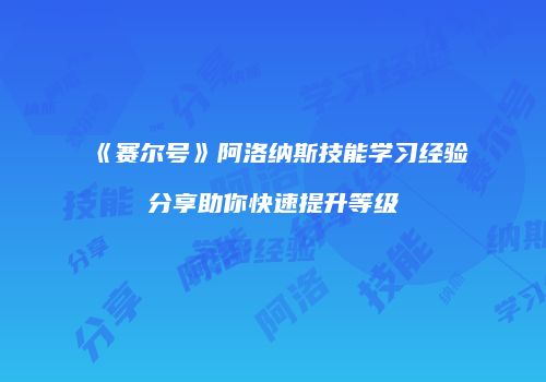 《赛尔号》阿洛纳斯技能学习经验分享助你快速提升等级