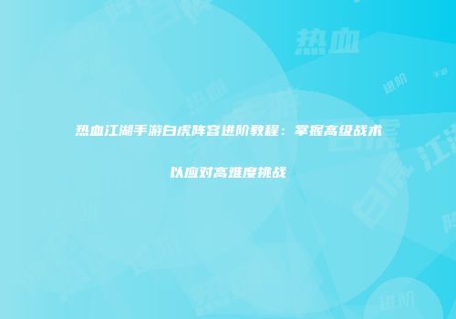 热血江湖手游白虎阵容进阶教程：掌握高级战术以应对高难度挑战