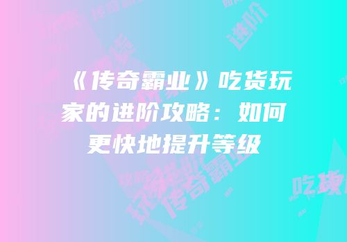 《传奇霸业》吃货玩家的进阶攻略：如何更快地提升等级
