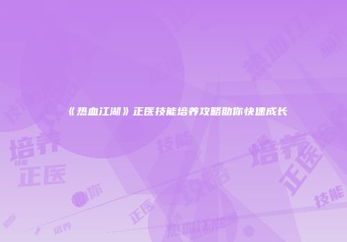 《热血江湖》正医技能培养攻略助你快速成长