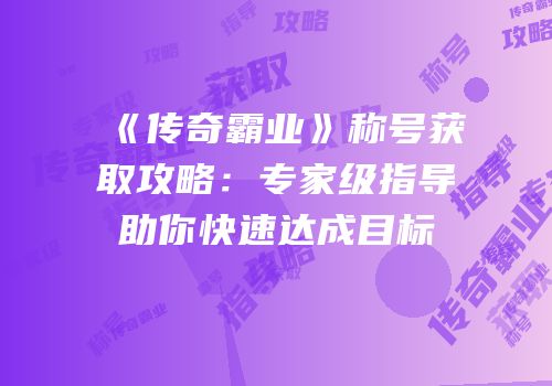 《传奇霸业》称号获取攻略：专家级指导助你快速达成目标