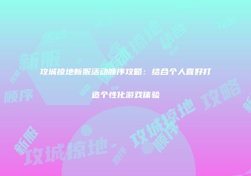 攻城掠地新服活动顺序攻略：结合个人喜好打造个性化游戏体验