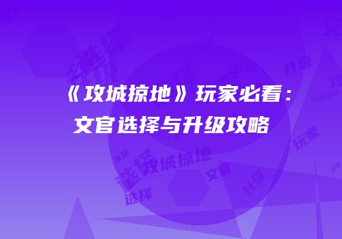 《攻城掠地》玩家必看：文官选择与升级攻略