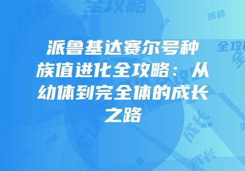 派鲁基达赛尔号种族值进化全攻略：从幼体到完全体的成长之路